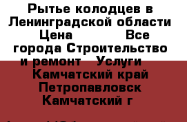 Рытье колодцев в Ленинградской области › Цена ­ 4 000 - Все города Строительство и ремонт » Услуги   . Камчатский край,Петропавловск-Камчатский г.
